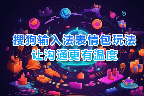 搜狗输入法表情包玩法：让沟通更有温度